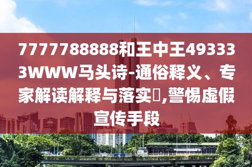 7777788888和王中王493333WWW馬頭詩-通俗釋義、專家解讀解釋與落實?,警惕虛假宣傳手段