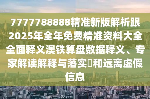 7777788888精準(zhǔn)新版解析跟2025年全年免費(fèi)精準(zhǔn)資料大全全面釋義澳鐵算盤(pán)數(shù)據(jù)釋義、專家解讀解釋與落實(shí)?和遠(yuǎn)離虛假信息