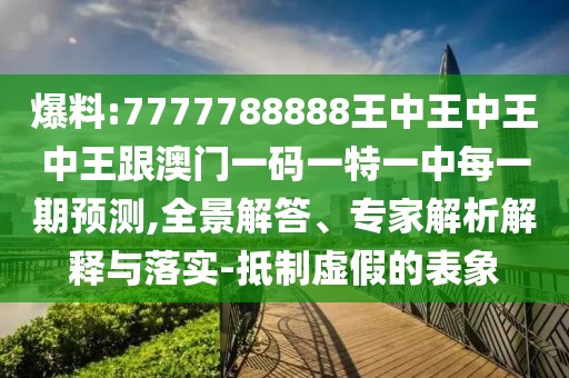 爆料:7777788888王中王中王中王跟澳門一碼一特一中每一期預(yù)測,全景解答、專家解析解釋與落實-抵制虛假的表象