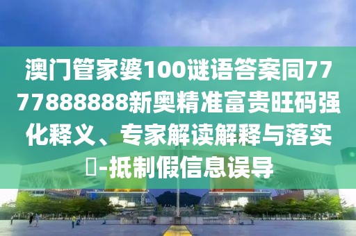 澳門管家婆100謎語答案同7777888888新奧精準富貴旺碼強化釋義、專家解讀解釋與落實?-抵制假信息誤導