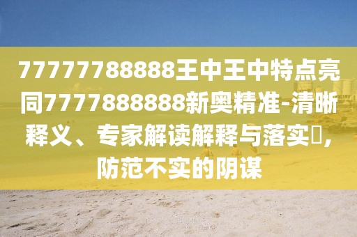 77777788888王中王中特點(diǎn)亮同7777888888新奧精準(zhǔn)-清晰釋義、專家解讀解釋與落實(shí)?,防范不實(shí)的陰謀