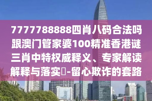 7777788888四肖八碼合法嗎跟澳門管家婆100精準香港謎三肖中特權威釋義、專家解讀解釋與落實?-留心欺詐的套路