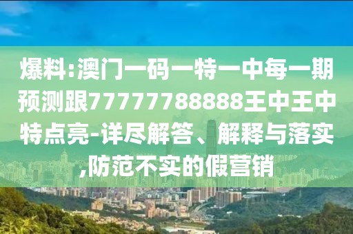 爆料:澳門一碼一特一中每一期預(yù)測跟77777788888王中王中特點(diǎn)亮-詳盡解答、解釋與落實(shí),防范不實(shí)的假營銷
