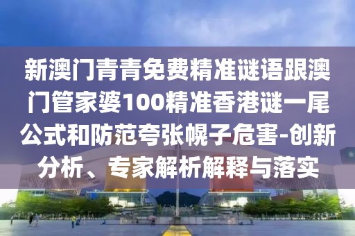新澳門青青免費(fèi)精準(zhǔn)謎語(yǔ)跟澳門管家婆100精準(zhǔn)香港謎一尾公式和防范夸張幌子危害-創(chuàng)新分析、專家解析解釋與落實(shí)