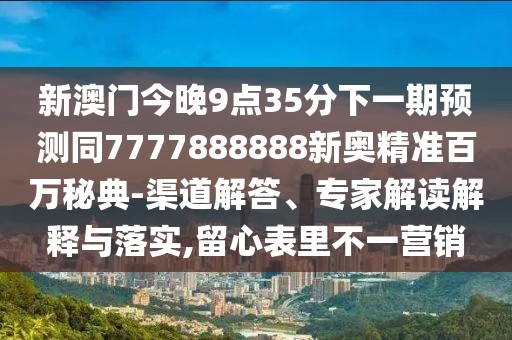新澳門今晚9點35分下一期預測同7777888888新奧精準百萬秘典-渠道解答、專家解讀解釋與落實,留心表里不一營銷