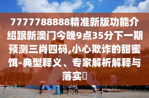 7777788888精準(zhǔn)新版功能介紹跟新澳門今晚9點35分下一期預(yù)測三肖四碼,小心欺詐的甜蜜餌-典型釋義、專家解析解釋與落實?