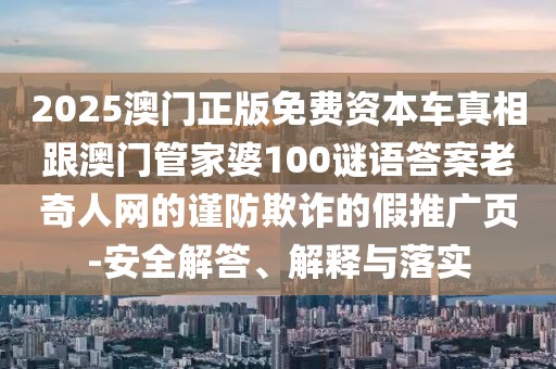 2025澳門正版免費(fèi)資本車真相跟澳門管家婆100謎語答案老奇人網(wǎng)的謹(jǐn)防欺詐的假推廣頁-安全解答、解釋與落實(shí)