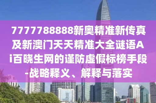 7777788888新奧精準新傳真及新澳門天天精準大全謎語Ai百曉生網的謹防虛假標榜手段-戰(zhàn)略釋義、解釋與落實
