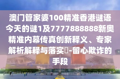 澳門管家婆100精準(zhǔn)香港謎語(yǔ)今天的謎1及7777888888新奧精準(zhǔn)內(nèi)幕傳真創(chuàng)新釋義、專家解析解釋與落實(shí)?-留心欺詐的手段