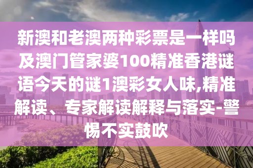 新澳和老澳兩種彩票是一樣嗎及澳門管家婆100精準(zhǔn)香港謎語今天的謎1澳彩女人味,精準(zhǔn)解讀、專家解讀解釋與落實(shí)-警惕不實(shí)鼓吹