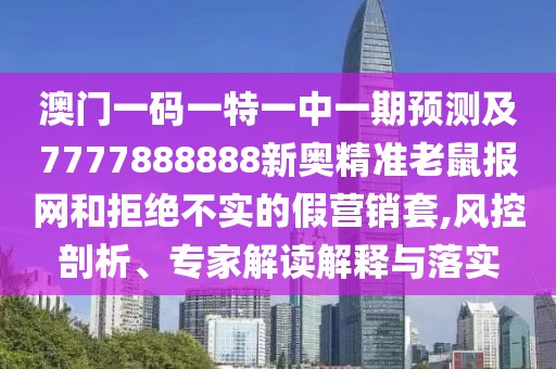 澳門一碼一特一中一期預(yù)測及7777888888新奧精準(zhǔn)老鼠報(bào)網(wǎng)和拒絕不實(shí)的假營銷套,風(fēng)控剖析、專家解讀解釋與落實(shí)