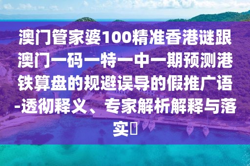 澳門管家婆100精準香港謎跟澳門一碼一特一中一期預測港鐵算盤的規(guī)避誤導的假推廣語-透徹釋義、專家解析解釋與落實?