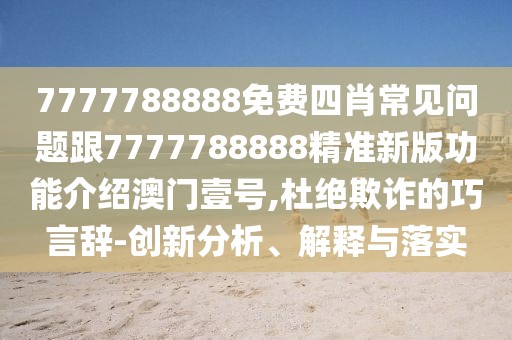 7777788888免費(fèi)四肖常見問題跟7777788888精準(zhǔn)新版功能介紹澳門壹號,杜絕欺詐的巧言辭-創(chuàng)新分析、解釋與落實(shí)