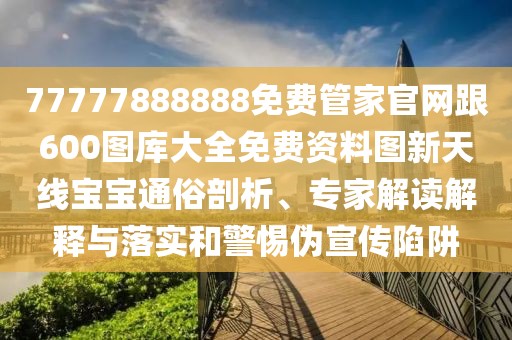 77777888888免費(fèi)管家官網(wǎng)跟600圖庫(kù)大全免費(fèi)資料圖新天線(xiàn)寶寶通俗剖析、專(zhuān)家解讀解釋與落實(shí)和警惕偽宣傳陷阱