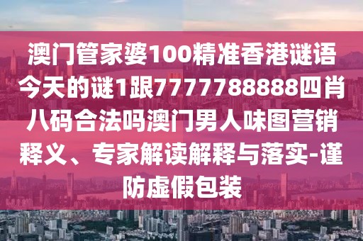 澳門(mén)管家婆100精準(zhǔn)香港謎語(yǔ)今天的謎1跟7777788888四肖八碼合法嗎澳門(mén)男人味圖營(yíng)銷釋義、專家解讀解釋與落實(shí)-謹(jǐn)防虛假包裝