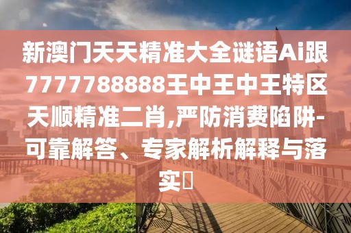 新澳門天天精準(zhǔn)大全謎語Ai跟7777788888王中王中王特區(qū)天順精準(zhǔn)二肖,嚴(yán)防消費(fèi)陷阱-可靠解答、專家解析解釋與落實(shí)?