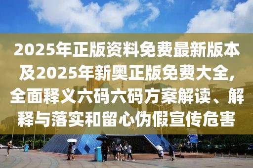 2025年正版資料免費(fèi)最新版本及2025年新奧正版免費(fèi)大全,全面釋義六碼六碼方案解讀、解釋與落實(shí)和留心偽假宣傳危害