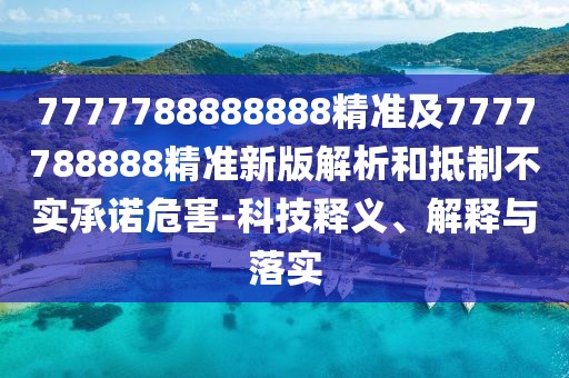 7777788888888精準(zhǔn)及7777788888精準(zhǔn)新版解析和抵制不實承諾危害-科技釋義、解釋與落實