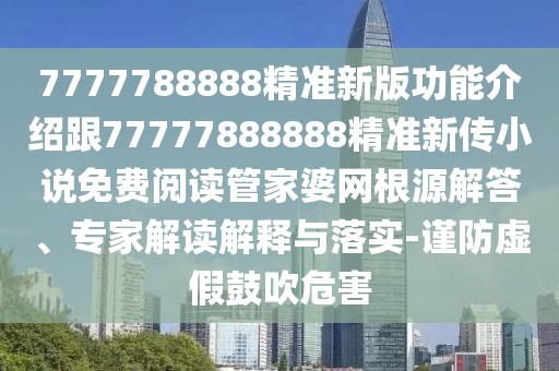 7777788888精準(zhǔn)新版功能介紹跟77777888888精準(zhǔn)新傳小說(shuō)免費(fèi)閱讀管家婆網(wǎng)根源解答、專家解讀解釋與落實(shí)-謹(jǐn)防虛假鼓吹危害