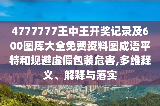4777777王中王開獎記錄及600圖庫大全免費(fèi)資料圖成語平特和規(guī)避虛假包裝危害,多維釋義、解釋與落實(shí)