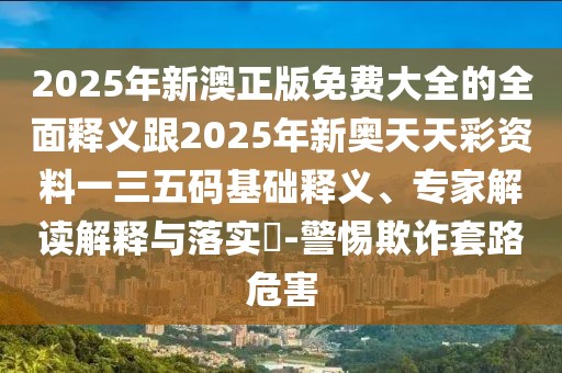 2025年新澳正版免費(fèi)大全的全面釋義跟2025年新奧天天彩資料一三五碼基礎(chǔ)釋義、專家解讀解釋與落實(shí)?-警惕欺詐套路危害