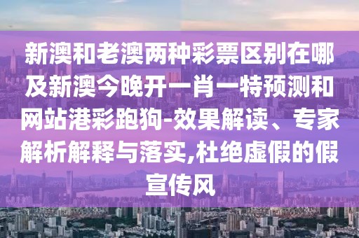 新澳和老澳兩種彩票區(qū)別在哪及新澳今晚開一肖一特預(yù)測(cè)和網(wǎng)站港彩跑狗-效果解讀、專家解析解釋與落實(shí),杜絕虛假的假宣傳風(fēng)