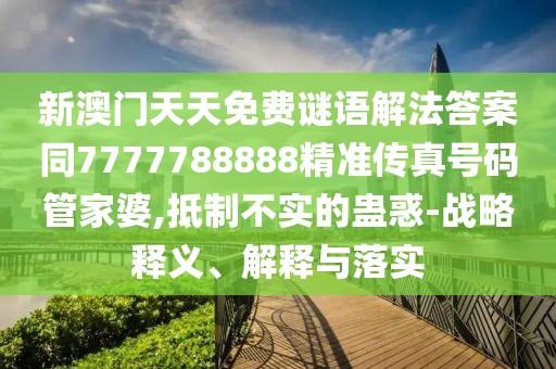新澳門天天免費(fèi)謎語解法答案同7777788888精準(zhǔn)傳真號(hào)碼管家婆,抵制不實(shí)的蠱惑-戰(zhàn)略釋義、解釋與落實(shí)