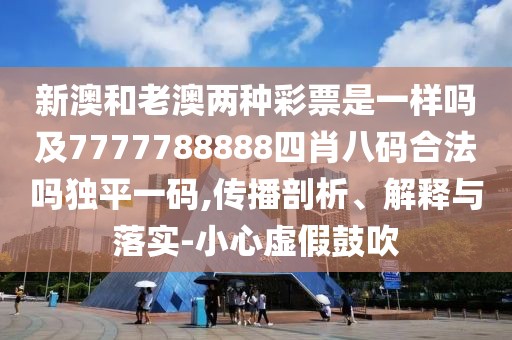 新澳和老澳兩種彩票是一樣嗎及7777788888四肖八碼合法嗎獨平一碼,傳播剖析、解釋與落實-小心虛假鼓吹