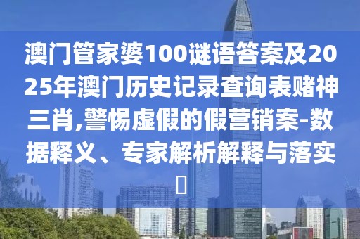 澳門管家婆100謎語答案及2025年澳門歷史記錄查詢表賭神三肖,警惕虛假的假營銷案-數(shù)據(jù)釋義、專家解析解釋與落實?