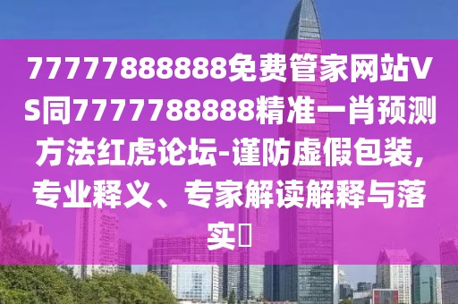 77777888888免費管家網(wǎng)站VS同7777788888精準一肖預測方法紅虎論壇-謹防虛假包裝,專業(yè)釋義、專家解讀解釋與落實?