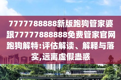 7777788888新版跑狗管家婆跟77777888888免費(fèi)管家官網(wǎng)跑狗解特:評(píng)估解讀、解釋與落實(shí),遠(yuǎn)離虛假蠱惑