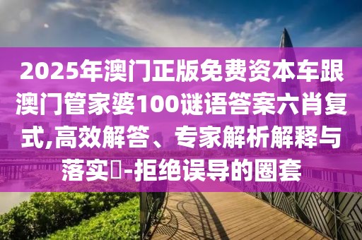 2025年澳門正版免費資本車跟澳門管家婆100謎語答案六肖復式,高效解答、專家解析解釋與落實?-拒絕誤導的圈套