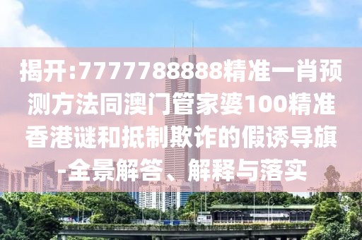 揭開:7777788888精準(zhǔn)一肖預(yù)測方法同澳門管家婆100精準(zhǔn)香港謎和抵制欺詐的假誘導(dǎo)旗-全景解答、解釋與落實(shí)
