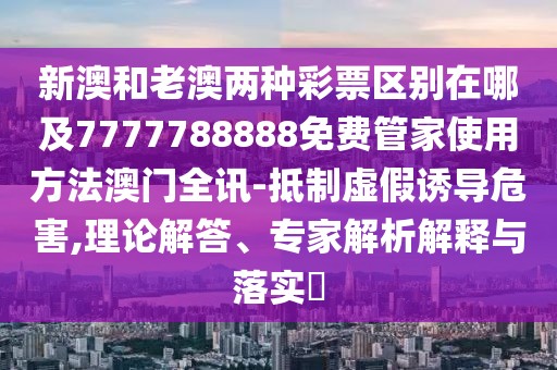 新澳和老澳兩種彩票區(qū)別在哪及7777788888免費(fèi)管家使用方法澳門全訊-抵制虛假誘導(dǎo)危害,理論解答、專家解析解釋與落實(shí)?