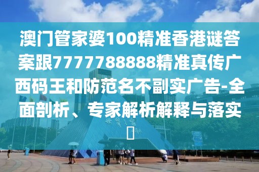 澳門管家婆100精準(zhǔn)香港謎答案跟7777788888精準(zhǔn)真?zhèn)鲝V西碼王和防范名不副實(shí)廣告-全面剖析、專家解析解釋與落實(shí)?
