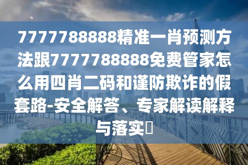 7777788888精準一肖預(yù)測方法跟7777788888免費管家怎么用四肖二碼和謹防欺詐的假套路-安全解答、專家解讀解釋與落實?