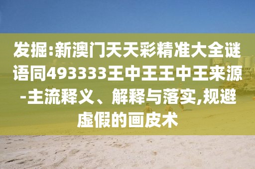 發(fā)掘:新澳門天天彩精準大全謎語同493333王中王王中王來源-主流釋義、解釋與落實,規(guī)避虛假的畫皮術