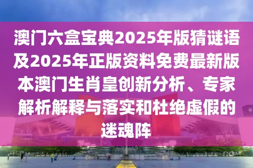 澳門(mén)六盒寶典2025年版猜謎語(yǔ)及2025年正版資料免費(fèi)最新版本澳門(mén)生肖皇創(chuàng)新分析、專(zhuān)家解析解釋與落實(shí)和杜絕虛假的迷魂陣