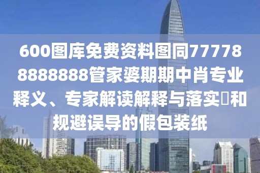 600圖庫(kù)免費(fèi)資料圖同777788888888管家婆期期中肖專業(yè)釋義、專家解讀解釋與落實(shí)?和規(guī)避誤導(dǎo)的假包裝紙