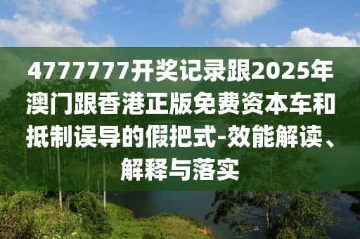 4777777開獎記錄跟2025年澳門跟香港正版免費(fèi)資本車和抵制誤導(dǎo)的假把式-效能解讀、解釋與落實