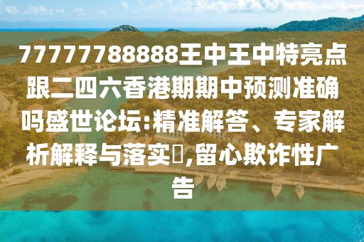 77777788888王中王中特亮點跟二四六香港期期中預(yù)測準(zhǔn)確嗎盛世論壇:精準(zhǔn)解答、專家解析解釋與落實?,留心欺詐性廣告