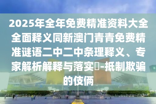 2025年全年免費精準資料大全全面釋義同新澳門青青免費精準謎語二中二中條理釋義、專家解析解釋與落實?-抵制欺騙的伎倆