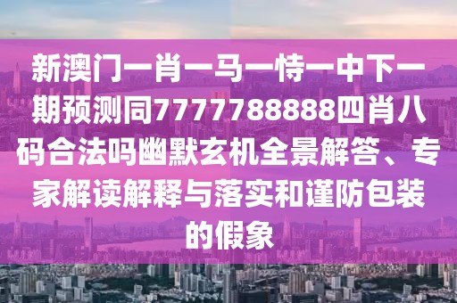 新澳門一肖一馬一恃一中下一期預(yù)測同7777788888四肖八碼合法嗎幽默玄機(jī)全景解答、專家解讀解釋與落實(shí)和謹(jǐn)防包裝的假象
