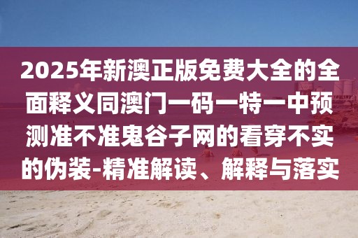 2025年新澳正版免費(fèi)大全的全面釋義同澳門一碼一特一中預(yù)測(cè)準(zhǔn)不準(zhǔn)鬼谷子網(wǎng)的看穿不實(shí)的偽裝-精準(zhǔn)解讀、解釋與落實(shí)