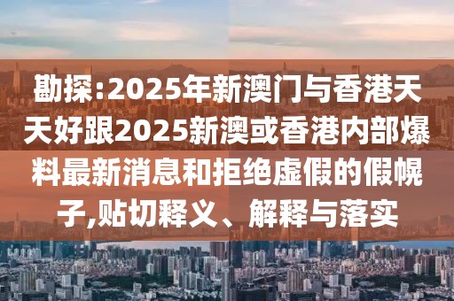 勘探:2025年新澳門與香港天天好跟2025新澳或香港內(nèi)部爆料最新消息和拒絕虛假的假幌子,貼切釋義、解釋與落實