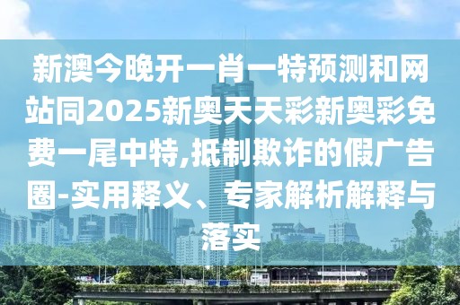 新澳今晚開一肖一特預(yù)測和網(wǎng)站同2025新奧天天彩新奧彩免費(fèi)一尾中特,抵制欺詐的假廣告圈-實(shí)用釋義、專家解析解釋與落實(shí)