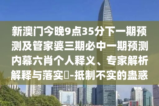 新澳門今晚9點35分下一期預(yù)測及管家婆三期必中一期預(yù)測內(nèi)幕六肖個人釋義、專家解析解釋與落實?-抵制不實的蠱惑