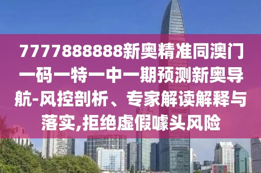 7777888888新奧精準(zhǔn)同澳門一碼一特一中一期預(yù)測(cè)新奧導(dǎo)航-風(fēng)控剖析、專家解讀解釋與落實(shí),拒絕虛假噱頭風(fēng)險(xiǎn)