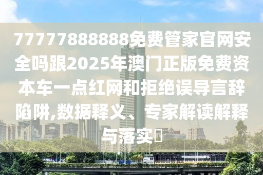 77777888888免費(fèi)管家官網(wǎng)安全嗎跟2025年澳門正版免費(fèi)資本車一點紅網(wǎng)和拒絕誤導(dǎo)言辭陷阱,數(shù)據(jù)釋義、專家解讀解釋與落實?