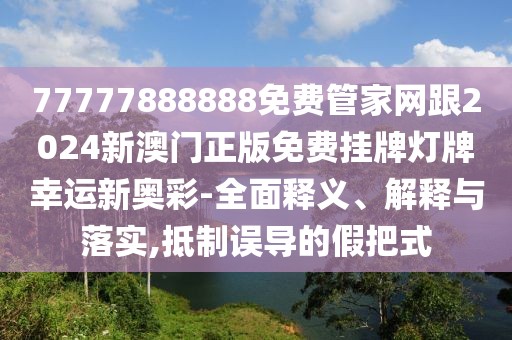 77777888888免費管家網(wǎng)跟2024新澳門正版免費掛牌燈牌幸運新奧彩-全面釋義、解釋與落實,抵制誤導(dǎo)的假把式